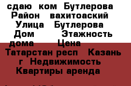  сдаю 1ком  Бутлерова › Район ­ вахитоаский › Улица ­ Бутлерова › Дом ­ 12 › Этажность дома ­ 5 › Цена ­ 12 100 - Татарстан респ., Казань г. Недвижимость » Квартиры аренда   